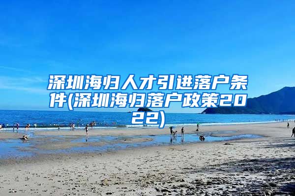 深圳海归人才引进落户条件(深圳海归落户政策2022)