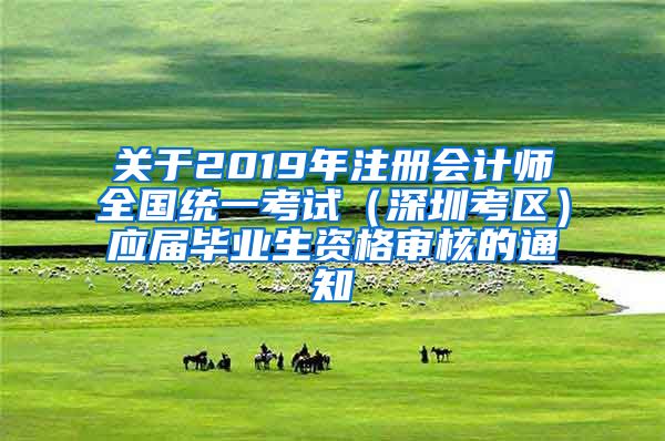 关于2019年注册会计师全国统一考试（深圳考区）应届毕业生资格审核的通知