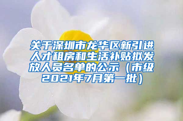 关于深圳市龙华区新引进人才租房和生活补贴拟发放人员名单的公示（市级2021年7月第一批）