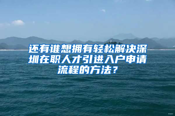 还有谁想拥有轻松解决深圳在职人才引进入户申请流程的方法？