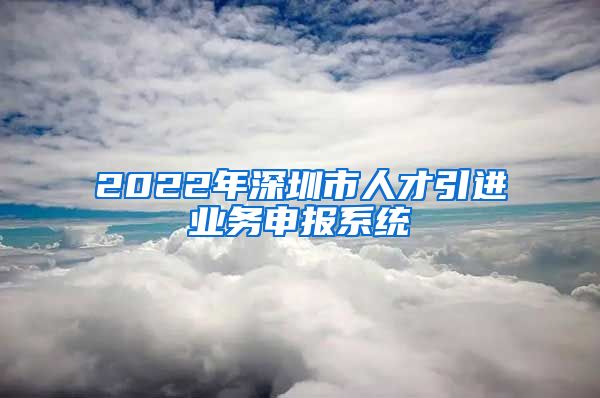 2022年深圳市人才引进业务申报系统