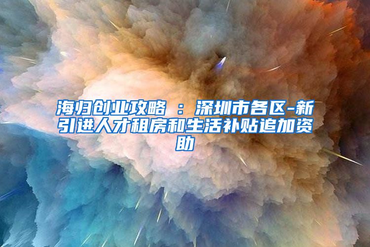 海归创业攻略⑤：深圳市各区-新引进人才租房和生活补贴追加资助