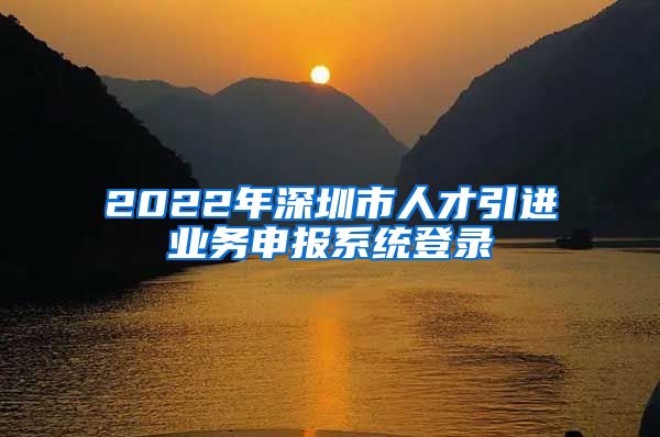 2022年深圳市人才引进业务申报系统登录