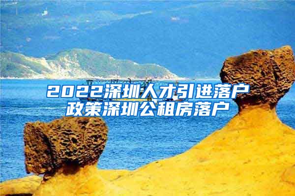 2022深圳人才引进落户政策深圳公租房落户