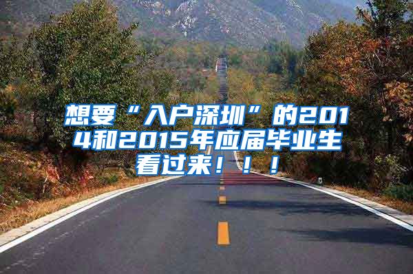 想要“入户深圳”的2014和2015年应届毕业生看过来！！！