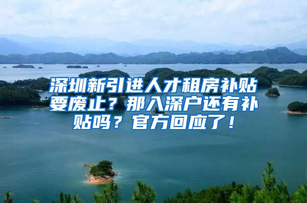 深圳新引进人才租房补贴要废止？那入深户还有补贴吗？官方回应了！