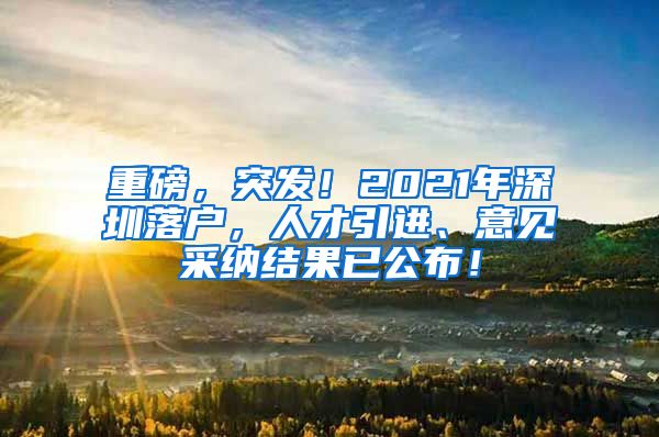 重磅，突发！2021年深圳落户，人才引进、意见采纳结果已公布！