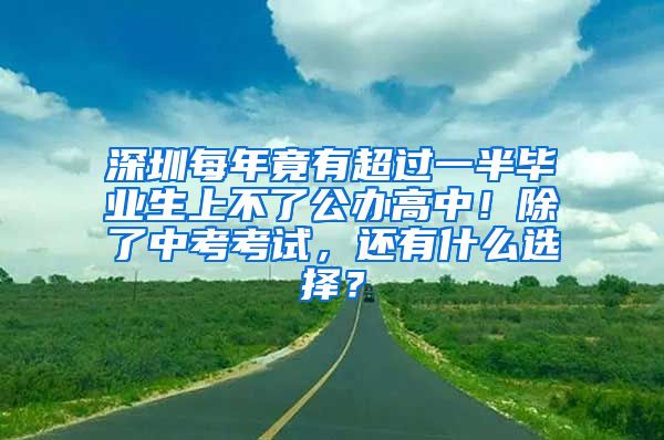 深圳每年竟有超过一半毕业生上不了公办高中！除了中考考试，还有什么选择？