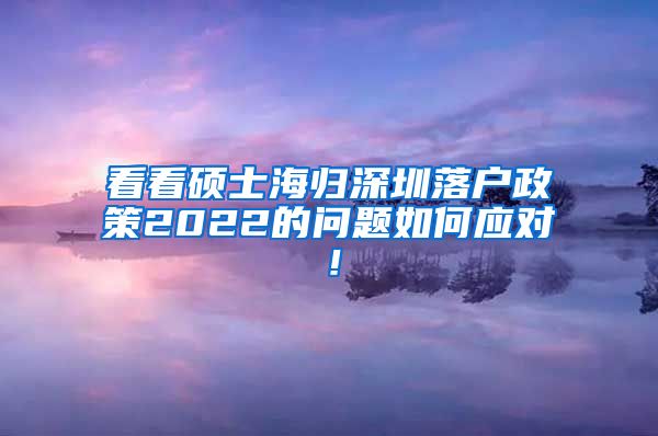 看看硕士海归深圳落户政策2022的问题如何应对！