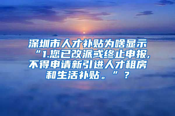 深圳市人才补贴为啥显示“1.您已改派或终止申报,不得申请新引进人才租房和生活补贴。”？