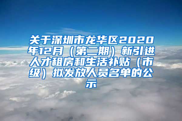 关于深圳市龙华区2020年12月（第二期）新引进人才租房和生活补贴（市级）拟发放人员名单的公示