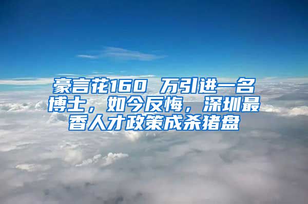 豪言花160 万引进一名博士，如今反悔，深圳最香人才政策成杀猪盘