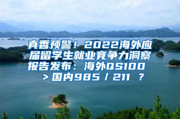 真香预警！2022海外应届留学生就业竞争力洞察报告发布：海外QS100 ＞国内985／211 ？