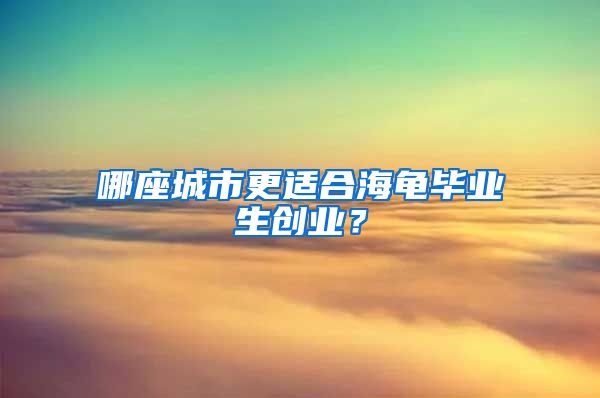 哪座城市更适合海龟毕业生创业？