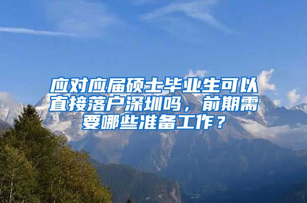 应对应届硕士毕业生可以直接落户深圳吗，前期需要哪些准备工作？