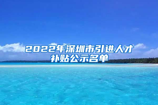 2022年深圳市引进人才补贴公示名单