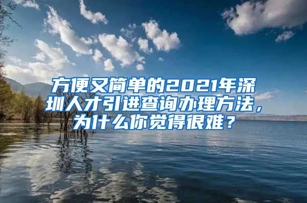 方便又简单的2021年深圳人才引进查询办理方法，为什么你觉得很难？