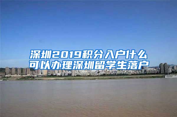 深圳2019积分入户什么可以办理深圳留学生落户