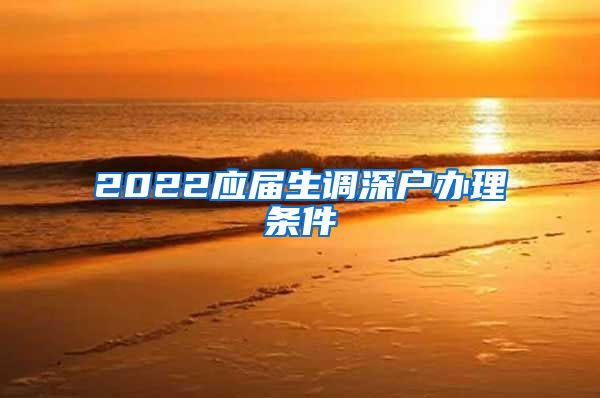 2022应届生调深户办理条件