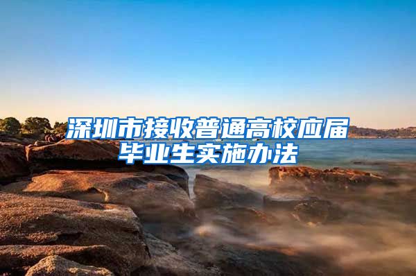 深圳市接收普通高校应届毕业生实施办法