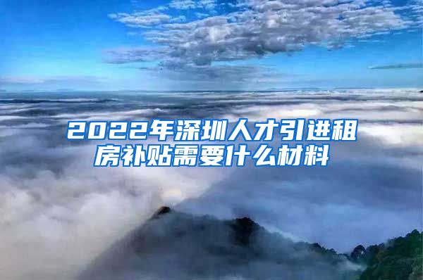 2022年深圳人才引进租房补贴需要什么材料