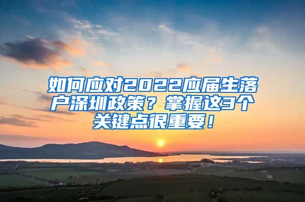 如何应对2022应届生落户深圳政策？掌握这3个关键点很重要！