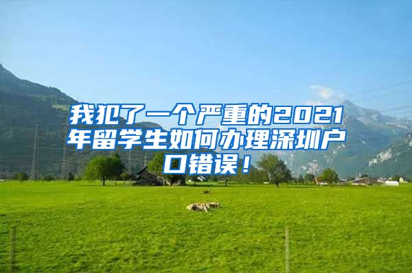 我犯了一个严重的2021年留学生如何办理深圳户口错误！