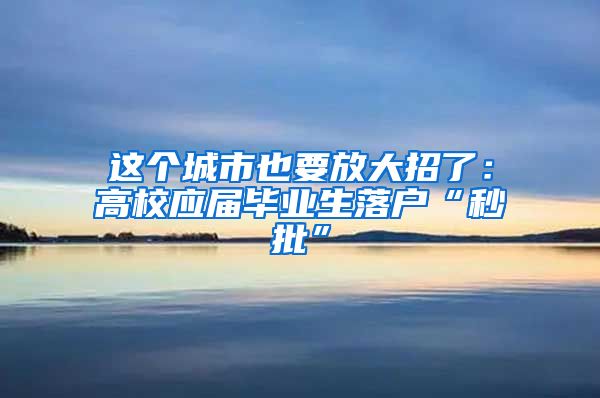 这个城市也要放大招了：高校应届毕业生落户“秒批”