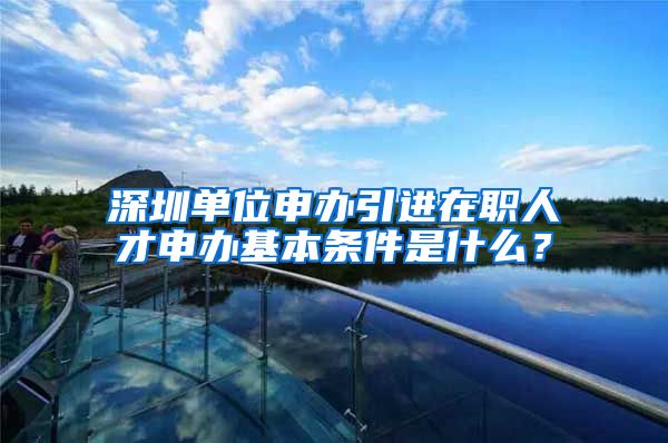 深圳单位申办引进在职人才申办基本条件是什么？