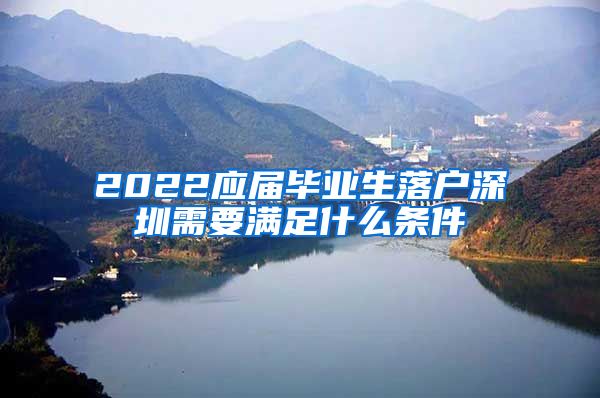 2022应届毕业生落户深圳需要满足什么条件