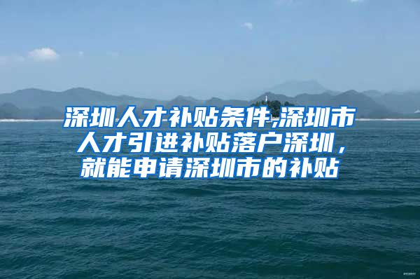 深圳人才补贴条件,深圳市人才引进补贴落户深圳，就能申请深圳市的补贴