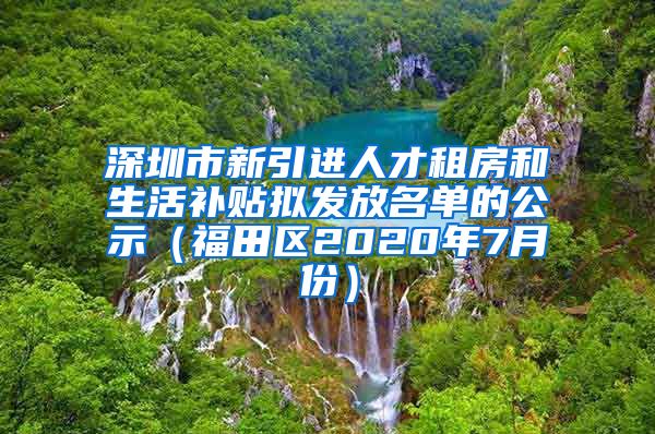 深圳市新引进人才租房和生活补贴拟发放名单的公示（福田区2020年7月份）