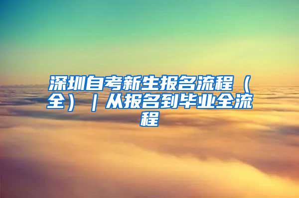 深圳自考新生报名流程（全）｜从报名到毕业全流程