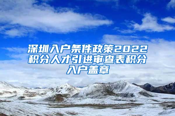 深圳入户条件政策2022积分人才引进审查表积分入户盖章