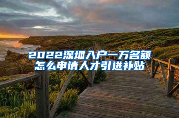 2022深圳入户一万名额怎么申请人才引进补贴