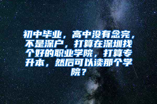 初中毕业，高中没有念完，不是深户，打算在深圳找个好的职业学院，打算专升本，然后可以读那个学院？