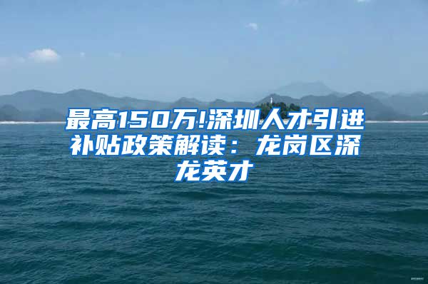 最高150万!深圳人才引进补贴政策解读：龙岗区深龙英才