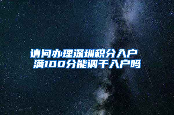 请问办理深圳积分入户 满100分能调干入户吗