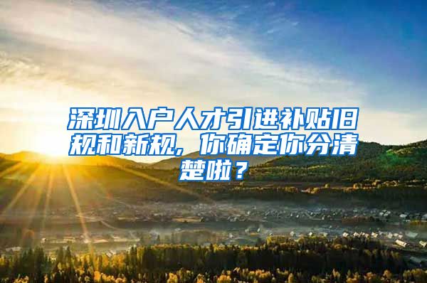 深圳入户人才引进补贴旧规和新规, 你确定你分清楚啦？