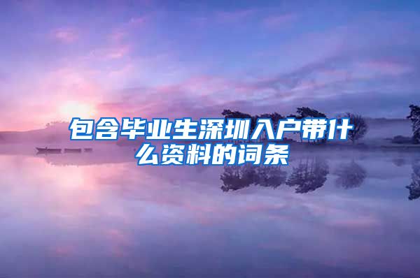 包含毕业生深圳入户带什么资料的词条