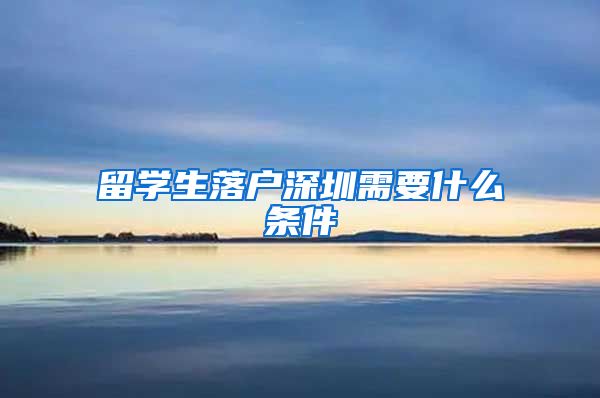 留学生落户深圳需要什么条件