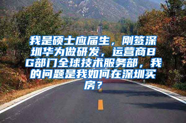 我是硕士应届生，刚签深圳华为做研发，运营商BG部门全球技术服务部，我的问题是我如何在深圳买房？