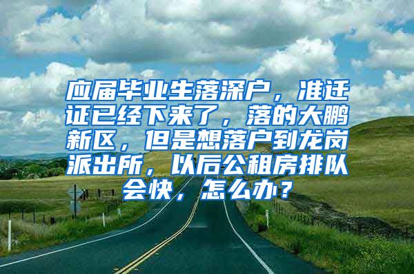 应届毕业生落深户，准迁证已经下来了，落的大鹏新区，但是想落户到龙岗派出所，以后公租房排队会快，怎么办？