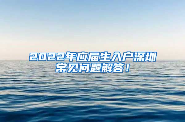 2022年应届生入户深圳常见问题解答！