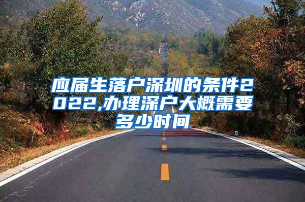 应届生落户深圳的条件2022,办理深户大概需要多少时间