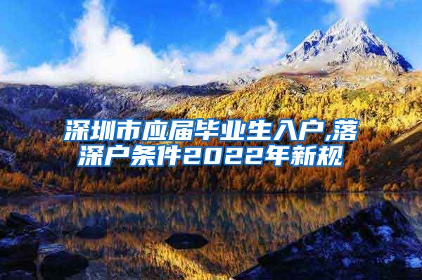 深圳市应届毕业生入户,落深户条件2022年新规