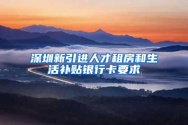 深圳新引进人才租房和生活补贴银行卡要求