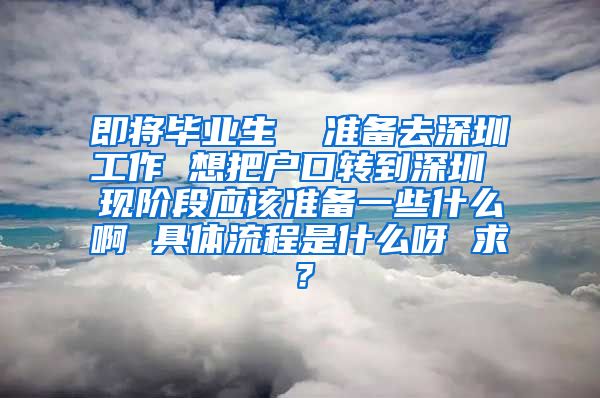 即将毕业生  准备去深圳工作 想把户口转到深圳 现阶段应该准备一些什么啊 具体流程是什么呀 求？