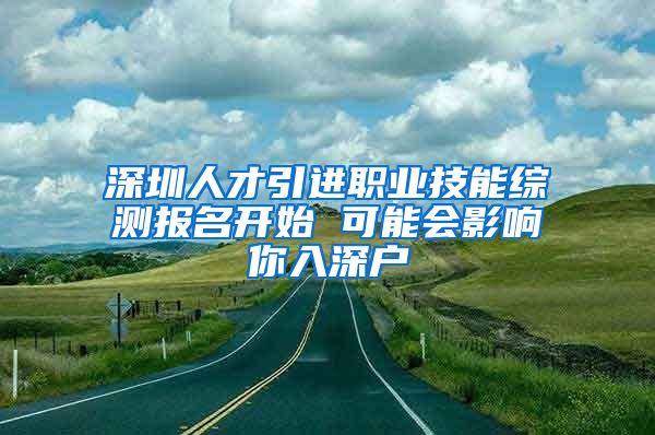 深圳人才引进职业技能综测报名开始 可能会影响你入深户