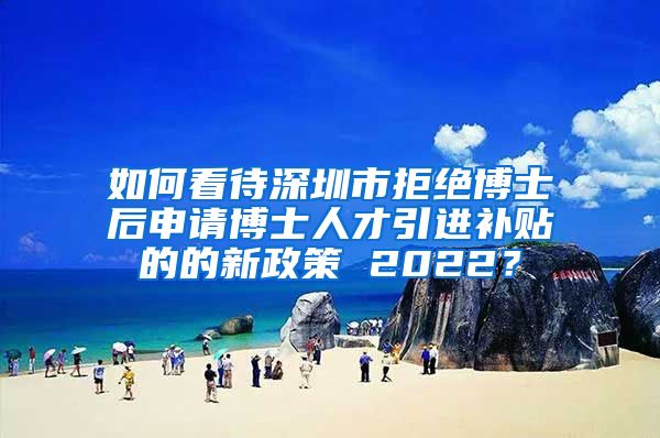 如何看待深圳市拒绝博士后申请博士人才引进补贴的的新政策 2022？